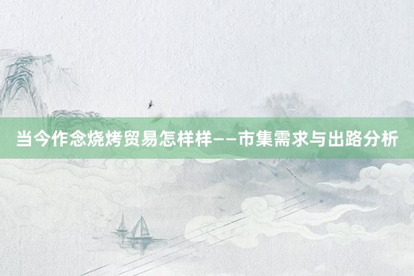 当今作念烧烤贸易怎样样——市集需求与出路分析