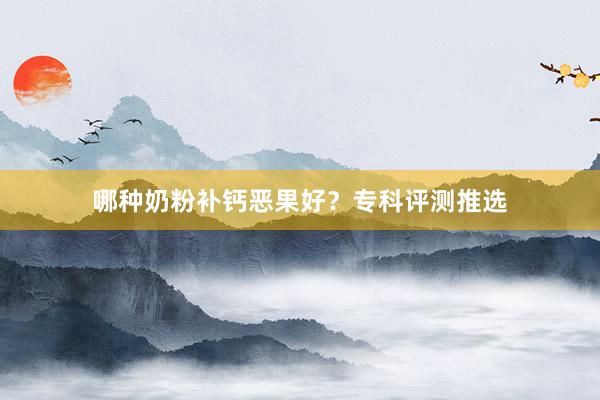哪种奶粉补钙恶果好？专科评测推选