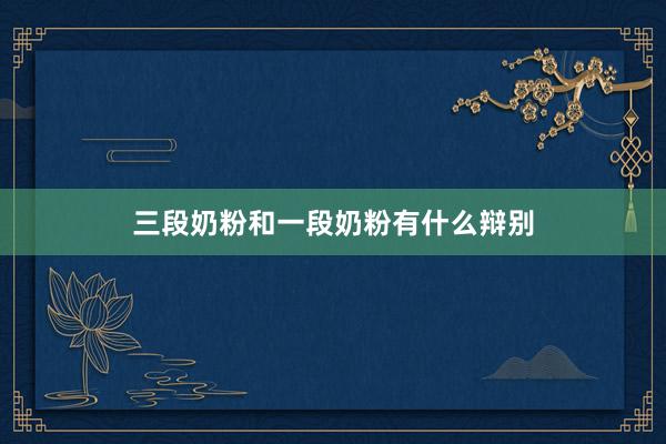 三段奶粉和一段奶粉有什么辩别