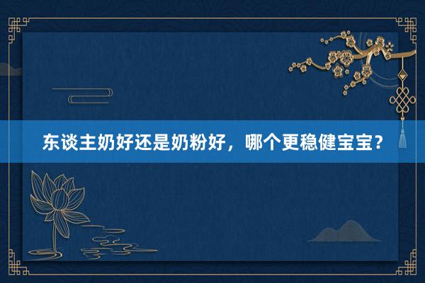 东谈主奶好还是奶粉好，哪个更稳健宝宝？