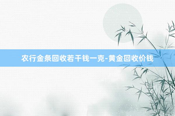 农行金条回收若干钱一克-黄金回收价钱