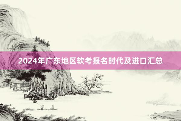 2024年广东地区软考报名时代及进口汇总