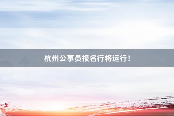 杭州公事员报名行将运行！