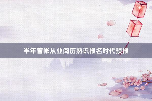 半年管帐从业阅历熟识报名时代预报