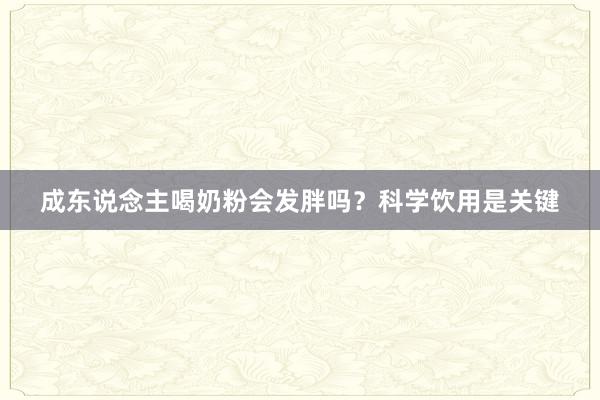 成东说念主喝奶粉会发胖吗？科学饮用是关键