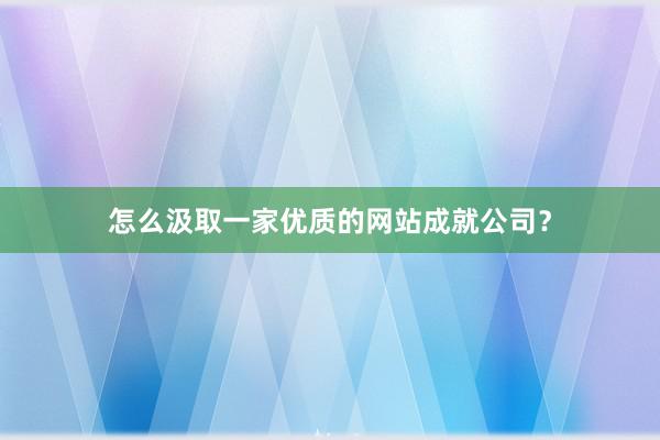 怎么汲取一家优质的网站成就公司？