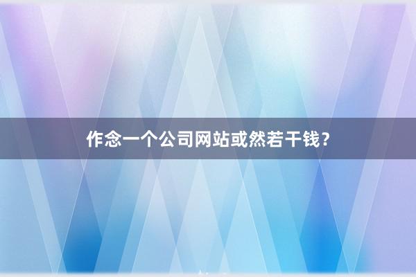 作念一个公司网站或然若干钱？