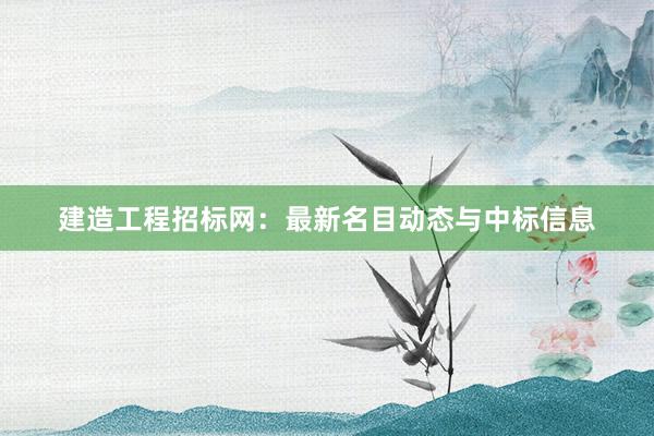 建造工程招标网：最新名目动态与中标信息