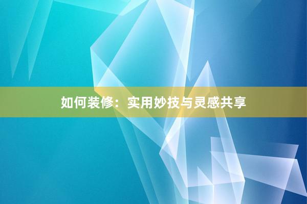 如何装修：实用妙技与灵感共享