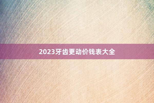 2023牙齿更动价钱表大全