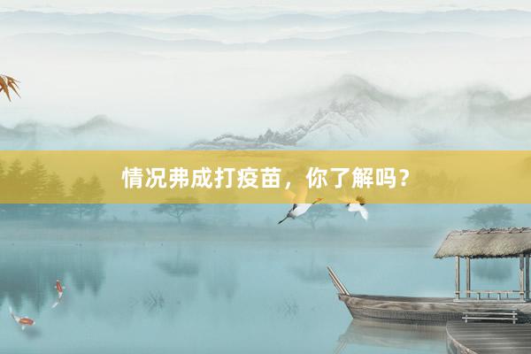 情况弗成打疫苗，你了解吗？