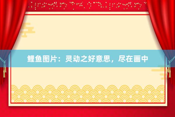 鲤鱼图片：灵动之好意思，尽在画中