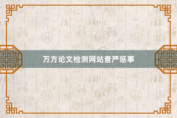 万方论文检测网站查严惩事